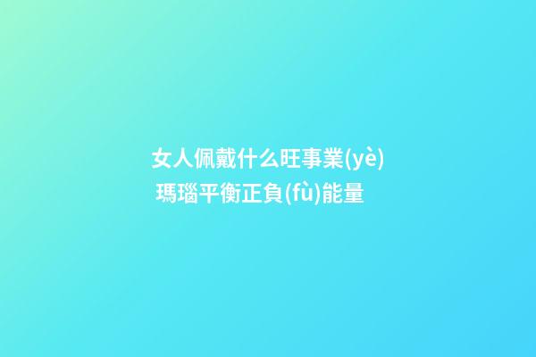 女人佩戴什么旺事業(yè) 瑪瑙平衡正負(fù)能量